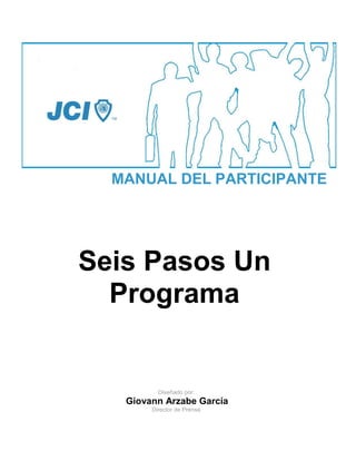MANUAL DEL PARTICIPANTE




Seis Pasos Un
  Programa


          Diseñado por:
   Giovann Arzabe García
        Director de Prensa
 