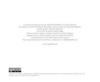 Retroalimentar 
Luego de cada actividad resulta enriquecedor hacer una retroalimentación para cosechar 
los aprendizajes y hacer las modificaciones necesarias. 
Ejercicio 
La metodología para la retroalimentación 
del trabajo en red colaborativo cubre 
tres aspectos básicos: Participantes - 
Metodologías - Espacio. Pregunta primero 
por lo positivo o destacable y luego por lo 
faltante o mejorable de cada uno de los tres 
aspectos. 
1. ¿Qué fue lo positivo o destacable? 
2. ¿Qué fue lo faltante o mejorable? 
Cosecha: ¿Para qué nos sirve realizar 
una retroalimentación? 
27 
 