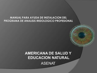 AMERICANA DE SALUD Y
EDUCACION NATURAL
ASENAT
MANUAL PARA AYUDA DE INSTALACION DEL
PROGRAMA DE ANALISIS IRIDOLOGICO PROFESIONAL
 