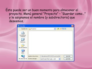 Éste puede ser un buen momento para almacenar el
  proyecto. Menú general “Proyecto” – “Guardar como…”
  y le asignamos el nombre (y subdirectorio) que
  deseemos.
 