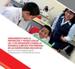 Lineamientos para la
prevención y protección de
las y los estudiantes contra la
violencia ejercida por personal
de las instituciones educativas
Directiva N.º 019-2012-MINEDU/VMGI-OET
(Aprobado por R.M. N.° 0519-2012-ED del 19/12/12)
 