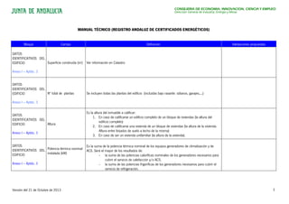 Versión del 21 de Octubre de 2013 1
CONSEJERÍA DE ECONOMÍA, INNOVACIÓN, CIENCIA Y EMPLEO
Dirección General de Industria, Energía y Minas
MANUAL TÉCNICO (REGISTRO ANDALUZ DE CERTIFICADOS ENERGÉTICOS)
Bloque Campo Definición Validaciones propuestas
DATOS
IDENTIFICATIVOS DEL
EDIFICIO
Anexo I – Aptdo. 3
Superficie construida (m2
) Ver información en Catastro
DATOS
IDENTIFICATIVOS DEL
EDIFICIO
Anexo I – Aptdo. 3
Nº total de plantas Se incluyen todas las plantas del edificio (incluidas bajo rasante: sótanos, garajes,...)
DATOS
IDENTIFICATIVOS DEL
EDIFICIO
Anexo I – Aptdo. 3
Altura
Es la altura del inmueble a calificar:
1. En caso de calificarse un edificio completo de un bloque de viviendas (la altura del
edificio completo)
2. En caso de calificarse una vivienda de un bloque de viviendas (la altura de la vivienda.
Altura entre forjados de suelo a techo de la misma)
3. En caso de ser un vivienda unifamiliar (la altura de la vivienda).
DATOS
IDENTIFICATIVOS DEL
EDIFICIO
Anexo I – Aptdo. 3
Potencia térmica nominal
instalada (kW)
Es la suma de la potencia térmica nominal de los equipos generadores de climatización y de
ACS. Será el mayor de los resultados de:
- la suma de las potencias caloríficas nominales de los generadores necesarios para
cubrir el servicio de calefacción y/o ACS.
- la suma de las potencias frigoríficas de los generadores necesarios para cubrir el
servicio de refrigeración.
 