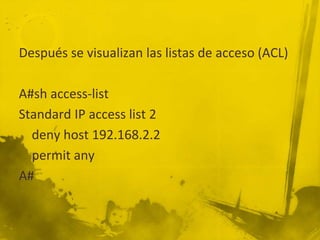 Después se visualizan las listas de acceso (ACL)
A#sh access-list
Standard IP access list 2
deny host 192.168.2.2
permit any
A#
 