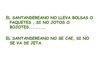 EL SANTANDEREANO NO LLEVA BOLSAS O
  PAQUETES , SI NO JOTOS O
  BOJOTES..........

EL SANTANDEREANO NO SE CAE, SI NO
  SE VA DE JETA.
 