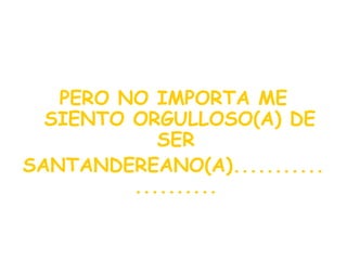 PERO NO IMPORTA ME
  SIENTO ORGULLOSO(A) DE
            SER
SANTANDEREANO(A)...........
         ..........
 