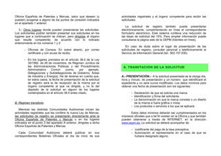 Oficina Española de Patentes y Marcas, salvo que deseen (y           actividades registrales y el órgano competente para recibir las
puedan) acogerse a alguno de los puntos de conexión indicados        solicitudes.
en el apartado 1 anterior.
                                                                        La solicitud de registro también puede presentarse
   3.- Otros lugares donde pueden presentarse las solicitudes.       electrónicamente, cumplimentando en línea el correspondiente
Los solicitantes podrán también presentar sus solicitudes en los     formulario electrónico. Este sistema conlleva una reducción de
lugares que a continuación se indican, pero dirigidas al órgano      las tasas de solicitud del 15%. Para ampliar información puede
que resulte competente, de acuerdo con lo indicado                   consultarse la página web de la OEPM (trámites en línea).
anteriormente en los números 1 y 2:
                                                                        En caso de duda sobre el lugar de presentación de las
       - Oficinas de Correos. En sobre abierto, por correo           solicitudes de registro, consultar personal o telefónicamente al
         certificado y con acuse de recibo.                          Servicio de Información General (tel.: 902.157.530).

       - En los lugares previstos en el artículo 38.4 de la Ley
         30/1992, de 26 de noviembre, de Régimen Jurídico de
         las Administraciones Públicas y del Procedimiento            8. TRAMITACIÓN DE LA SOLICITUD
         Administrativo    Común      (como,     por    ejemplo,
         Delegaciones y Subdelegaciones de Gobierno, Áreas
         de industria y Energía). Ha de tenerse en cuenta que,       A.- PRESENTACIÓN.- A la solicitud presentada se le otorga día,
         en estos casos, la fecha de presentación de la solicitud    hora y minuto, de presentación y un número que identificará el
         de registro será la de recepción de la misma por el         expediente y no será nunca modificado. Los datos mínimos para
         órgano competente al que va dirigida, y no la del           obtener una fecha de presentación son los siguientes:
         depósito de la solicitud en alguno de los lugares
         contemplados en el artículo 38.4 antes citado.                     - Declaración de que se solicita una marca.
                                                                            - Identificación y firma del solicitante.
                                                                            - La denominación en que la marca consista o un diseño
B. Régimen transitorio:                                                       de la misma si fuera gráfica o mixta.
                                                                            - Los productos o servicios a los que se aplicará.
   Mientras las distintas Comunidades Autónomas inician las
actividades registrales que les confiere la nueva Ley de Marcas,            Estos datos mínimos deberán ser cumplimentados en los
las solicitudes de registro se presentarán directamente ante la      impresos oficiales que a tal fin existen en la Oficina y que también
Oficina Española de Patentes y Marcas o en los lugares               pueden obtenerse a través de INTERNET, en la dirección
indicados en el punto 3 del apartado A anterior, dirigidas a dicha   www.oepm.es. La solicitud se deberá acompañar de:
Oficina Española de Patentes y Marcas.
                                                                            - Justificante del pago de la tasa preceptiva.
   Cada Comunidad Autónoma deberá publicar en sus                           - Autorización al representante en el caso de que se
correspondientes Boletines Oficiales el día de inicio de sus                  hubiera designado alguno.
 