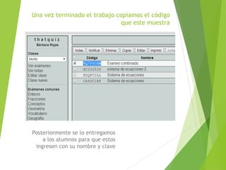 Una vez terminado el trabajo copiamos el código
que este muestra
Posteriormente se lo entregamos
a los alumnos para que estos
ingresen con su nombre y clave
 