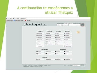 A continuación te enseñaremos a
utilizar Thatquiz
 