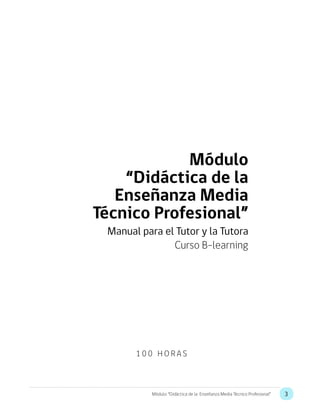 3Módulo: “Didáctica de la Enseñanza Media Técnico Profesional”
Manual para el Tutor y la Tutora
Módulo
“Didáctica de la
Enseñanza Media
Técnico Profesional”
Curso B-learning
1 0 0 H O R A S
 