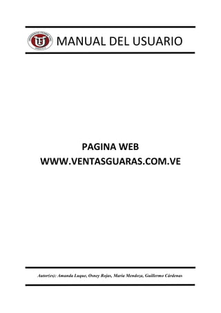 MANUAL DEL USUARIO




       PAGINA WEB
 WWW.VENTASGUARAS.COM.VE




Autor(es): Amanda Luque, Osney Rojas, María Mendoza, Guillermo Cárdenas
 