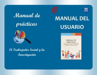 Manual de
prácticas
El Trabajador Social y la
Investigación
MANUAL DEL
USUARIO
 