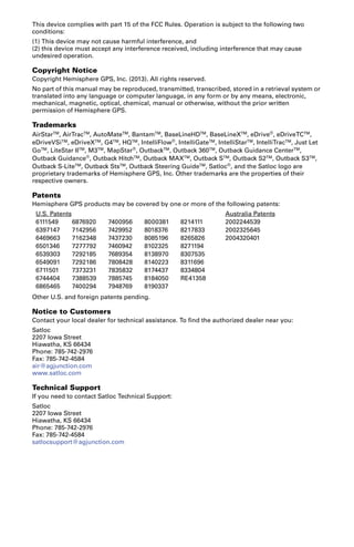 This device complies with part 15 of the FCC Rules. Operation is subject to the following two 
conditions: 
(1) This device may not cause harmful interference, and 
(2) this device must accept any interference received, including interference that may cause 
undesired operation. 
Copyright Notice 
Copyright Hemisphere GPS, Inc. (2013). All rights reserved. 
No part of this manual may be reproduced, transmitted, transcribed, stored in a retrieval system or 
translated into any language or computer language, in any form or by any means, electronic, 
mechanical, magnetic, optical, chemical, manual or otherwise, without the prior written 
permission of Hemisphere GPS. 
Trademarks 
AirStarTM, AirTracTM, AutoMateTM, BantamTM, BaseLineHDTM, BaseLineXTM, eDrive®, eDriveTCTM, 
eDriveVSiTM, eDriveXTM, G4TM, HQTM, IntelliFlow®, IntelliGateTM, IntelliStarTM, IntelliTracTM, Just Let 
GoTM, LiteStar IITM, M3TM, MapStar®, OutbackTM, Outback 360TM, Outback Guidance CenterTM, 
Outback Guidance®, Outback HitchTM, Outback MAXTM, Outback STM, Outback S2TM, Outback S3TM, 
Outback S-LiteTM, Outback StsTM, Outback Steering GuideTM, Satloc®, and the Satloc logo are 
proprietary trademarks of Hemisphere GPS, Inc. Other trademarks are the properties of their 
respective owners. 
Patents 
Hemisphere GPS products may be covered by one or more of the following patents: 
U.S. Patents Australia Patents 
6111549 6876920 7400956 8000381 8214111 2002244539 
6397147 7142956 7429952 8018376 8217833 2002325645 
6469663 7162348 7437230 8085196 8265826 2004320401 
6501346 7277792 7460942 8102325 8271194 
6539303 7292185 7689354 8138970 8307535 
6549091 7292186 7808428 8140223 8311696 
6711501 7373231 7835832 8174437 8334804 
6744404 7388539 7885745 8184050 RE41358 
6865465 7400294 7948769 8190337 
Other U.S. and foreign patents pending. 
Notice to Customers 
Contact your local dealer for technical assistance. To find the authorized dealer near you: 
Satloc 
2207 Iowa Street 
Hiawatha, KS 66434 
Phone: 785-742-2976 
Fax: 785-742-4584 
air@agjunction.com 
www.satloc.com 
Technical Support 
If you need to contact Satloc Technical Support: 
Satloc 
2207 Iowa Street 
Hiawatha, KS 66434 
Phone: 785-742-2976 
Fax: 785-742-4584 
satlocsupport@agjunction.com 
 