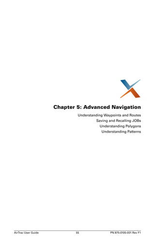 Chapter 5: Advanced Navigation 
Understanding Waypoints and Routes 
Saving and Recalling JOBs 
Understanding Polygons 
Understanding Patterns 
AirTrac User Guide 55 PN 875-0105-001 Rev F1 
 