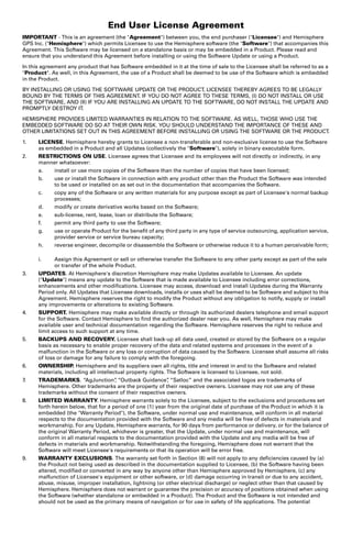 End User License Agreement 
IMPORTANT - This is an agreement (the Agreement) between you, the end purchaser (Licensee) and Hemisphere 
GPS Inc. (Hemisphere) which permits Licensee to use the Hemisphere software (the Software) that accompanies this 
Agreement. This Software may be licensed on a standalone basis or may be embedded in a Product. Please read and 
ensure that you understand this Agreement before installing or using the Software Update or using a Product. 
In this agreement any product that has Software embedded in it at the time of sale to the Licensee shall be referred to as a 
Product. As well, in this Agreement, the use of a Product shall be deemed to be use of the Software which is embedded 
in the Product. 
BY INSTALLING OR USING THE SOFTWARE UPDATE OR THE PRODUCT, LICENSEE THEREBY AGREES TO BE LEGALLY 
BOUND BY THE TERMS OF THIS AGREEMENT. IF YOU DO NOT AGREE TO THESE TERMS, (I) DO NOT INSTALL OR USE 
THE SOFTWARE, AND (II) IF YOU ARE INSTALLING AN UPDATE TO THE SOFTWARE, DO NOT INSTALL THE UPDATE AND 
PROMPTLY DESTROY IT. 
HEMISPHERE PROVIDES LIMITED WARRANTIES IN RELATION TO THE SOFTWARE. AS WELL, THOSE WHO USE THE 
EMBEDDED SOFTWARE DO SO AT THEIR OWN RISK. YOU SHOULD UNDERSTAND THE IMPORTANCE OF THESE AND 
OTHER LIMITATIONS SET OUT IN THIS AGREEMENT BEFORE INSTALLING OR USING THE SOFTWARE OR THE PRODUCT. 
1. LICENSE. Hemisphere hereby grants to Licensee a non-transferable and non-exclusive license to use the Software 
as embedded in a Product and all Updates (collectively the Software), solely in binary executable form. 
2. RESTRICTIONS ON USE. Licensee agrees that Licensee and its employees will not directly or indirectly, in any 
manner whatsoever: 
a. install or use more copies of the Software than the number of copies that have been licensed; 
b. use or install the Software in connection with any product other than the Product the Software was intended 
to be used or installed on as set out in the documentation that accompanies the Software. 
c. copy any of the Software or any written materials for any purpose except as part of Licensee's normal backup 
processes; 
d. modify or create derivative works based on the Software; 
e. sub-license, rent, lease, loan or distribute the Software; 
f. permit any third party to use the Software; 
g. use or operate Product for the benefit of any third party in any type of service outsourcing, application service, 
provider service or service bureau capacity; 
h. reverse engineer, decompile or disassemble the Software or otherwise reduce it to a human perceivable form; 
i. Assign this Agreement or sell or otherwise transfer the Software to any other party except as part of the sale 
or transfer of the whole Product. 
3. UPDATES. At Hemisphere's discretion Hemisphere may make Updates available to Licensee. An update 
(Update) means any update to the Software that is made available to Licensee including error corrections, 
enhancements and other modifications. Licensee may access, download and install Updates during the Warranty 
Period only. All Updates that Licensee downloads, installs or uses shall be deemed to be Software and subject to this 
Agreement. Hemisphere reserves the right to modify the Product without any obligation to notify, supply or install 
any improvements or alterations to existing Software. 
4. SUPPORT. Hemisphere may make available directly or through its authorized dealers telephone and email support 
for the Software. Contact Hemisphere to find the authorized dealer near you. As well, Hemisphere may make 
available user and technical documentation regarding the Software. Hemisphere reserves the right to reduce and 
limit access to such support at any time. 
5. BACKUPS AND RECOVERY. Licensee shall back-up all data used, created or stored by the Software on a regular 
basis as necessary to enable proper recovery of the data and related systems and processes in the event of a 
malfunction in the Software or any loss or corruption of data caused by the Software. Licensee shall assume all risks 
of loss or damage for any failure to comply with the foregoing. 
6. OWNERSHIP. Hemisphere and its suppliers own all rights, title and interest in and to the Software and related 
materials, including all intellectual property rights. The Software is licensed to Licensee, not sold. 
7. TRADEMARKS. “AgJunction”, “Outback Guidance”, “Satloc” and the associated logos are trademarks of 
Hemisphere. Other trademarks are the property of their respective owners. Licensee may not use any of these 
trademarks without the consent of their respective owners. 
8. LIMITED WARRANTY. Hemisphere warrants solely to the Licensee, subject to the exclusions and procedures set 
forth herein below, that for a period of one (1) year from the original date of purchase of the Product in which it is 
embedded (the Warranty Period), the Software, under normal use and maintenance, will conform in all material 
respects to the documentation provided with the Software and any media will be free of defects in materials and 
workmanship. For any Update, Hemisphere warrants, for 90 days from performance or delivery, or for the balance of 
the original Warranty Period, whichever is greater, that the Update, under normal use and maintenance, will 
conform in all material respects to the documentation provided with the Update and any media will be free of 
defects in materials and workmanship. Notwithstanding the foregoing, Hemisphere does not warrant that the 
Software will meet Licensee's requirements or that its operation will be error free. 
9. WARRANTY EXCLUSIONS. The warranty set forth in Section (8) will not apply to any deficiencies caused by (a) 
the Product not being used as described in the documentation supplied to Licensee, (b) the Software having been 
altered, modified or converted in any way by anyone other than Hemisphere approved by Hemisphere, (c) any 
malfunction of Licensee's equipment or other software, or (d) damage occurring in transit or due to any accident, 
abuse, misuse, improper installation, lightning (or other electrical discharge) or neglect other than that caused by 
Hemisphere. Hemisphere does not warrant or guarantee the precision or accuracy of positions obtained when using 
the Software (whether standalone or embedded in a Product). The Product and the Software is not intended and 
should not be used as the primary means of navigation or for use in safety of life applications. The potential 
 