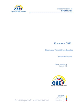 DIRECCIÓN NACIONAL DE
INFORMÁTICA
Construyendo Democracia
Quito – Ecuador
www.cne.gob.ec
Av. 6 de Diciembre
N33-122 y Bosmediano
PBX: (593 2) 38 15 410 /
411
Fecha: 09/05/2014
Versión: 1.0
Ecuador - CNE
Sistema de Rendición de Cuentas
Manual del Usuario
 