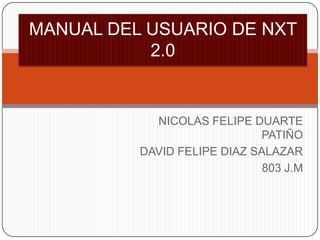 NICOLAS FELIPE DUARTE
PATIÑO
DAVID FELIPE DIAZ SALAZAR
803 J.M
MANUAL DEL USUARIO DE NXT
2.0
 