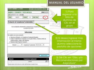 1) Para 
regresar a la 
lista de 
alumnos de 
Clic en el 
grupo 
2) Si desea ingresar mas 
información al mismo 
alumno seleccione la 
pestaña de opciones 
3) Dé Clic en “Obs. y/o 
Recomendaciones por 
Asignatura” 
 