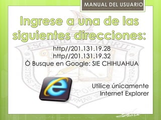 http//201.131.19.28 
http//201.131.19.32 
Ò Busque en Google: SIE CHIHUAHUA 
Utilice únicamente 
Internet Explorer 
 