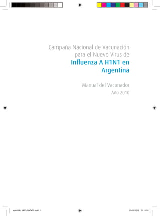 Campaña Nacional de Vacunación
                                   para el Nuevo Virus de
                                  Influenza A H1N1 en
                                             Argentina

                                      Manual del Vacunador
                                                  Año 2010




MANUAL VACUNADOR.indd 1                                  25/02/2010 21:15:02
 