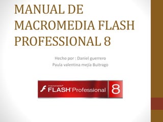 MANUAL DE
MACROMEDIA FLASH
PROFESSIONAL 8
Hecho por : Daniel guerrero
Paula valentina mejía Buitrago
 