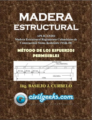 1
MADERA
ESTRUCTURAL
APLICANDO
Madera Estructural Reglamento Colombiano de
Construcción Sismo Resistente (NSR-10)
MÉTODO DE LOS ESFUERZOS
PERMISIBLES
Ing. BASILIO J. CURBELO
 