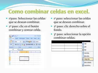 1ºpaso. Seleccionar las celdas

 1º paso: seleccionar las celdas

que se desean combinar.
 2º paso: clic en el botón
combinar y centrar celda.

que se desean combinar.
 2º paso: clic derecho sobre el
fondo.
 3º paso: seleccionar la opción
combinar celdas.

 