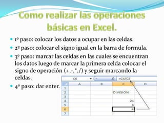  1º paso: colocar los datos a ocupar en las celdas.
 2º paso: colocar el signo igual en la barra de formula.
 3º paso: marcar las celdas en las cuales se encuentran

los datos luego de marcar la primera celda colocar el
signo de operación (+,-,*,/) y seguir marcando la
celdas.
 4º paso: dar enter.

 