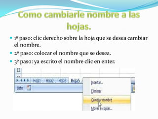  1º paso: clic derecho sobre la hoja que se desea cambiar

el nombre.
 2º paso: colocar el nombre que se desea.
 3º paso: ya escrito el nombre clic en enter.

 