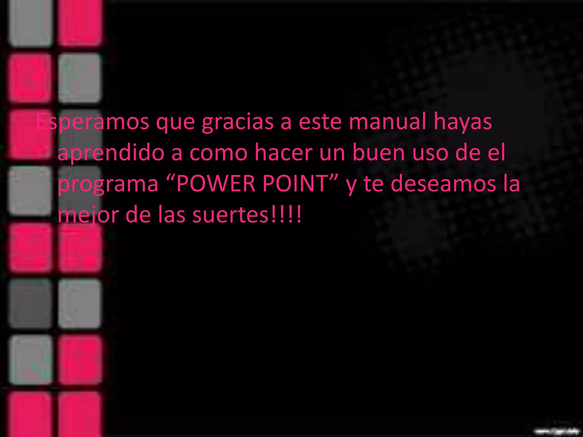 OINT
Esperamos que gracias a este manual hayas
  aprendido a como hacer un buen uso de el
  programa “POWER POINT” y te deseamos la
  mejor de las suertes!!!!
 