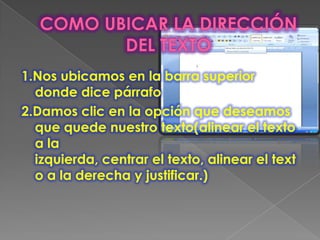 1.Nos ubicamos en la barra superior
  donde dice párrafo
2.Damos clic en la opción que deseamos
  que quede nuestro texto(alinear el texto
  a la
  izquierda, centrar el texto, alinear el text
  o a la derecha y justificar.)
 