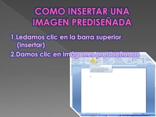 1.Ledamos clic en la barra superior
  (insertar)
2.Damos clic en imágenes prediseñadas
 