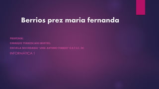 Berrios prez maria fernanda
PROFESOR:
ENRRIQUE TORRESCANO MONTIEL
ESCUELA SECUNDARIA “JOSE ANTONIO TORRES” E.S.T.I.C. 56
INFORMÁTICA 1
 