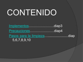 CONTENIDO
Implementos………………….diap3
Precauciones…………………diap4
Pasos para la limpieza….....................diap
  5,6,7,8,9,10
 