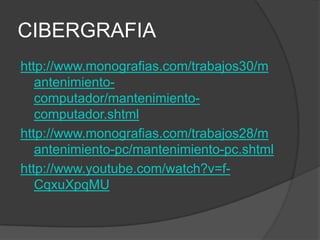 CIBERGRAFIA
http://www.monografias.com/trabajos30/m
   antenimiento-
   computador/mantenimiento-
   computador.shtml
http://www.monografias.com/trabajos28/m
   antenimiento-pc/mantenimiento-pc.shtml
http://www.youtube.com/watch?v=f-
   CqxuXpqMU
 