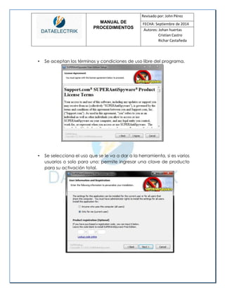 MANUAL DE 
PROCEDIMIENTOS 
Revisado por: John Pérez 
FECHA: Septiembre de 2014 
Autores: Johan huertas 
Cristian Castro 
Richar Castañeda 
• Se aceptan los términos y condiciones de uso libre del programa. 
• Se selecciona el uso que se le va a dar a la herramienta, si es varios usuarios o solo para uno; permite ingresar una clave de producto para su activación total. 
 