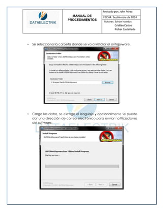 MANUAL DE 
PROCEDIMIENTOS 
Revisado por: John Pérez 
FECHA: Septiembre de 2014 
Autores: Johan huertas 
Cristian Castro 
Richar Castañeda 
• Se selecciona la carpeta donde se va a instalar el antispyware. 
• Carga los datos, se escoge el lenguaje y opcionalmente se puede dar una dirección de correo electrónico para enviar notificaciones del software. 
 