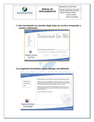 MANUAL DE 
PROCEDIMIENTOS 
Revisado por: John Pérez 
FECHA: Septiembre de 2014 
Autores: Johan huertas 
Cristian Castro 
Richar Castañeda 
11. Esta herramienta nos permite elegir todos los archivos temporales y cookies y eliminarlos. 
12. La siguiente herramienta registry defrager and Optimizer. 
 