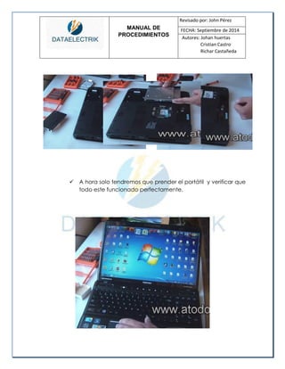 MANUAL DE 
PROCEDIMIENTOS 
Revisado por: John Pérez 
FECHA: Septiembre de 2014 
Autores: Johan huertas 
Cristian Castro 
Richar Castañeda 
 A hora solo tendremos que prender el portátil y verificar que todo este funcionado perfectamente. 
 