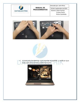 MANUAL DE 
PROCEDIMIENTOS 
Revisado por: John Pérez 
FECHA: Septiembre de 2014 
Autores: Johan huertas 
Cristian Castro 
Richar Castañeda 
 A hora solo tendremos que prender el portátil y verificar que todo este funcionado perfectamente. 
 