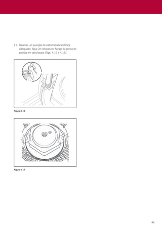 46
11.	 Usando um punção de extremidade esférica
adequado, faça um rebaixo no flange da porca do
pinhão em dois locais (Figs. 4.16 e 4.17).
Figura 4.16
Figura 4.17
 