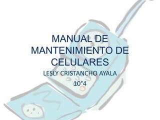 MANUAL DE
MANTENIMIENTO DE
   CELULARES
 LESLY CRISTANCHO AYALA
           10°4
 