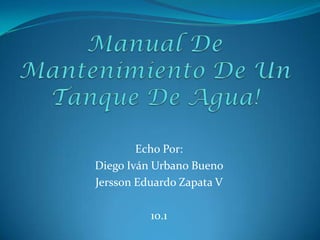 Manual De Mantenimiento De Un Tanque De Agua! Echo Por: Diego Iván Urbano Bueno  Jersson Eduardo Zapata V  10.1 