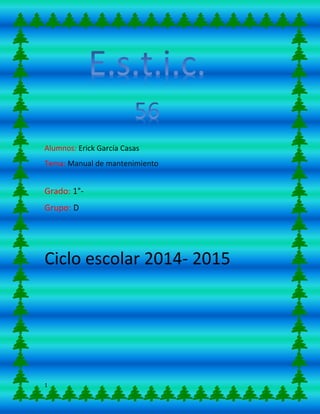 1
Alumnos: Erick García Casas
Tema: Manual de mantenimiento
Grado: 1°-
Grupo: D
Ciclo escolar 2014- 2015
 