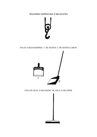 ROLDANAS GARRUCHAS O MALACATES
PALAS O RECOGEDORES: 1. DE MANGO. 2. DE MANGO LARGO.
PALO DE HULE O RECOGEDC DE AGUA O SECADOR.
 