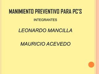 MANIMIENTO PREVENTIVO PARA PC’S
INTEGRANTES
LEONARDO MANCILLA
MAURICIO ACEVEDO
 