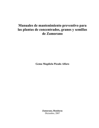 Manuales de mantenimiento preventivo para
las plantas de concentrados, granos y semillas
de Zamorano

Gema Magdiela Picado Alfaro

Zamorano, Honduras
Diciembre, 2007

 