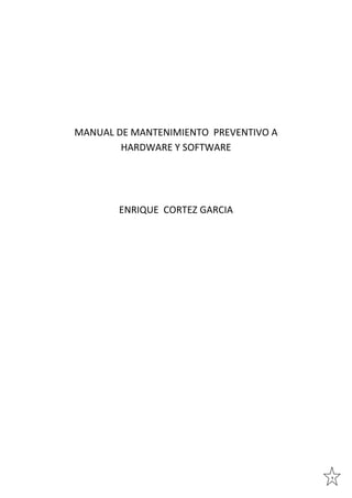 MANUAL DE MANTENIMIENTO PREVENTIVO A
HARDWARE Y SOFTWARE

ENRIQUE CORTEZ GARCIA

1

 