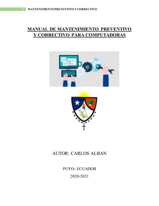 1 MANTENIMIENTO PREVENTIVO YCORRECTIVO
MANUAL DE MANTENIMIENTO PREVENTIVO
Y CORRECTIVO PARA COMPUTADORAS
AUTOR: CARLOS ALBAN
PUYO- ECUADOR
2020-2021
 