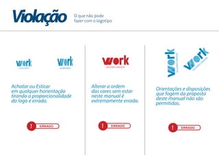 ! ERRADO ! ERRADO
! ERRADO
O que não pode
fazer com o logotipo
Achatar ou Esticar
em qualquer horientação
tirando a proporcionalidade
do logo é errado.
Alterar a ordem
das cores sem estar
neste manual é
extremamente errado.
Orientações e disposições
que fogem da proposta
deste manual não são
permitidas.
Violação
 