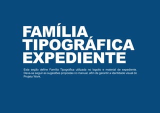 Esta seção define Família Tipográfica utilizada no logotio e material de expediente.
Deve-se seguir as sugestões propostas no manual, afim de garantir a identidade visual do
Projeto Work.
FAMÍLIA
TIPOGRÁFICA
EXPEDIENTE
 